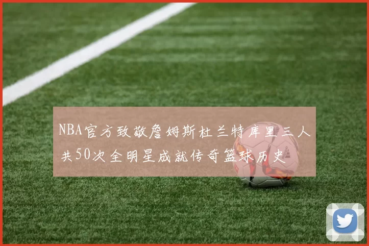 NBA官方致敬詹姆斯杜兰特库里三人共50次全明星成就传奇篮球历史