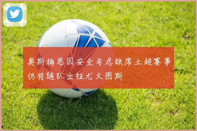 奥斯梅恩因安全考虑缺席土超赛事仍将随队出征尤文图斯