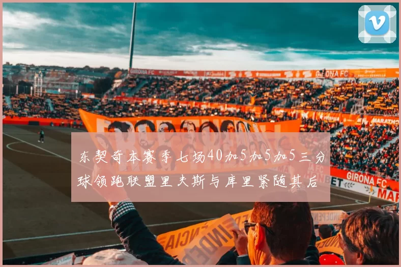 东契奇本赛季七场40加5加5加5三分球领跑联盟里夫斯与库里紧随其后