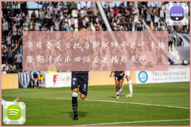 字母哥哥为托马斯取绰号杀手卡梅隆期待弟弟回归后更精彩表现