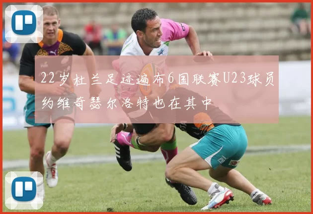 22岁杜兰足迹遍布6国联赛U23球员约维奇瑟尔洛特也在其中