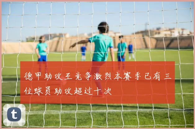 德甲助攻王竞争激烈本赛季已有三位球员助攻超过十次