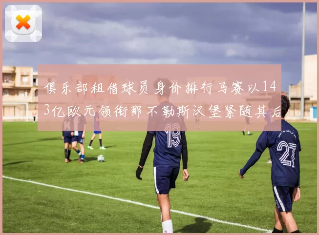 俱乐部租借球员身价排行马赛以143亿欧元领衔那不勒斯汉堡紧随其后