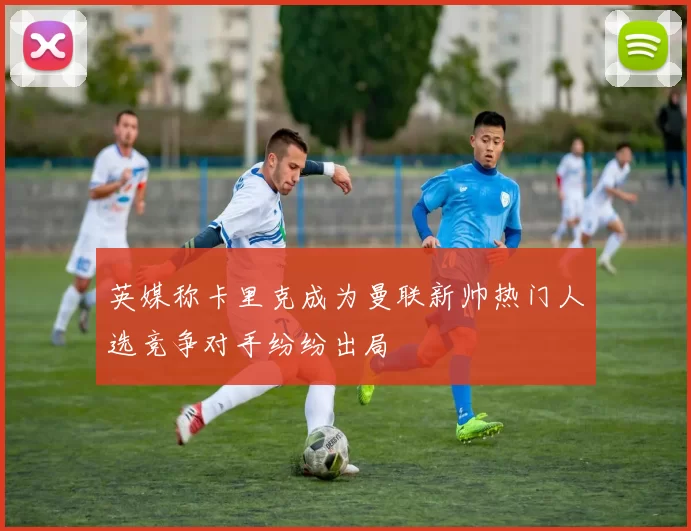 英媒称卡里克成为曼联新帅热门人选竞争对手纷纷出局