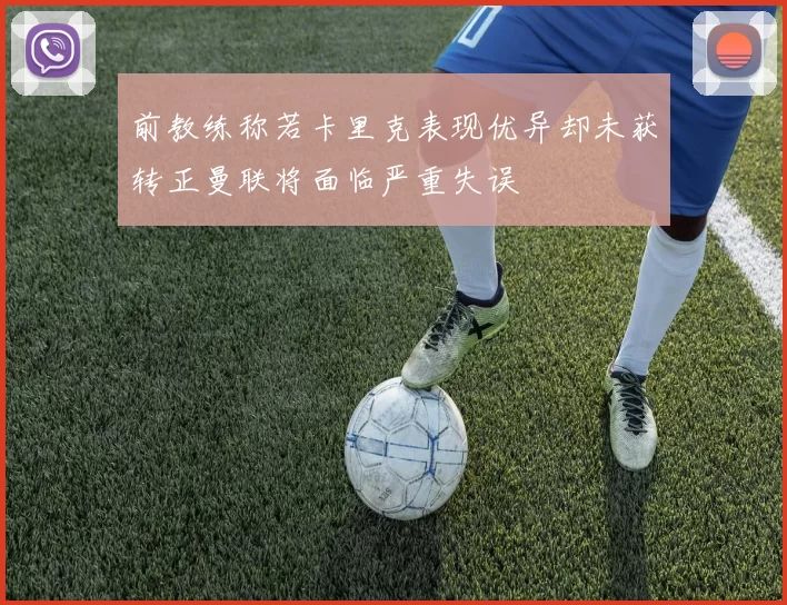 前教练称若卡里克表现优异却未获转正曼联将面临严重失误