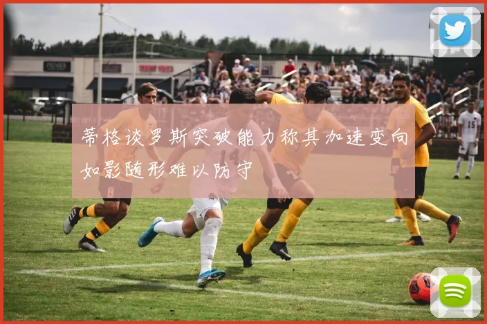 蒂格谈罗斯突破能力称其加速变向如影随形难以防守