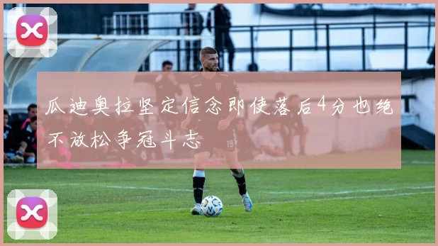 瓜迪奥拉坚定信念即使落后4分也绝不放松争冠斗志