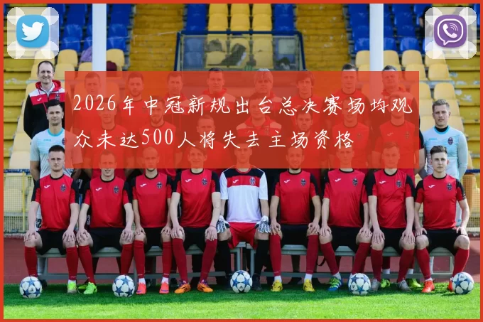 2026年中冠新规出台总决赛场均观众未达500人将失去主场资格