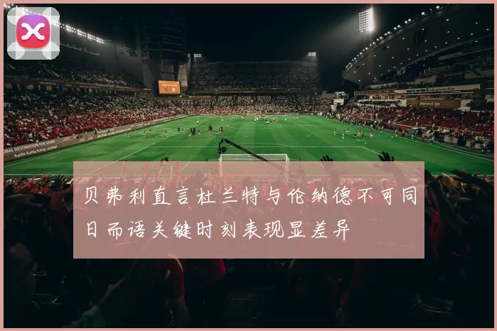 贝弗利直言杜兰特与伦纳德不可同日而语关键时刻表现显差异