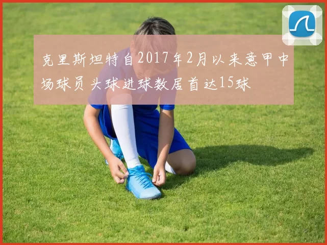 克里斯坦特自2017年2月以来意甲中场球员头球进球数居首达15球