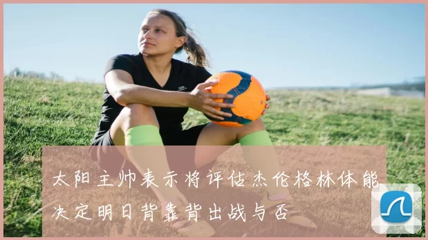 太阳主帅表示将评估杰伦格林体能决定明日背靠背出战与否