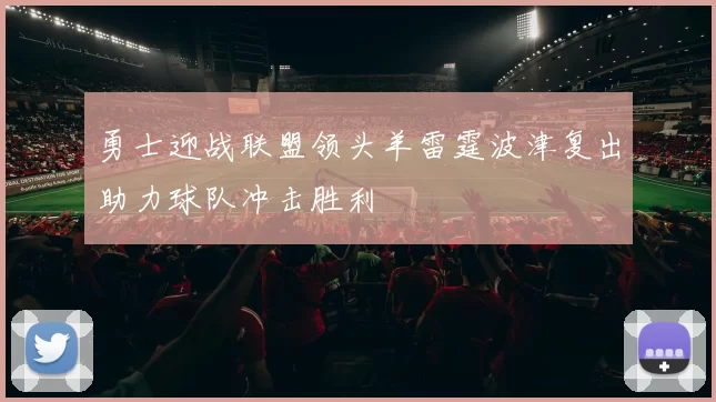 勇士迎战联盟领头羊雷霆波津复出助力球队冲击胜利