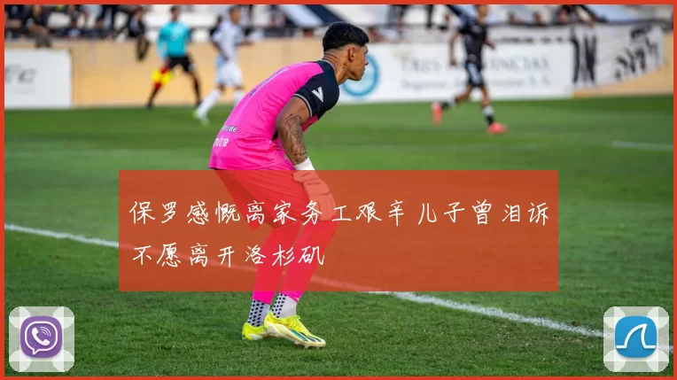 保罗感慨离家务工艰辛儿子曾泪诉不愿离开洛杉矶