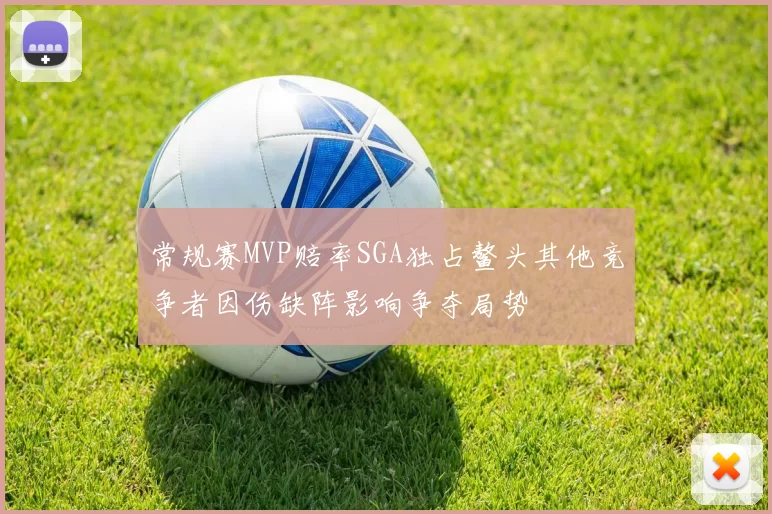 常规赛MVP赔率SGA独占鳌头其他竞争者因伤缺阵影响争夺局势