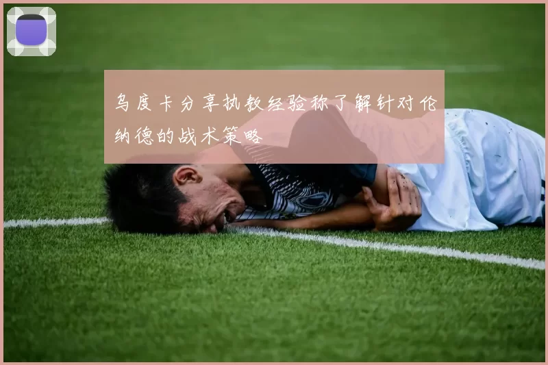 乌度卡分享执教经验称了解针对伦纳德的战术策略