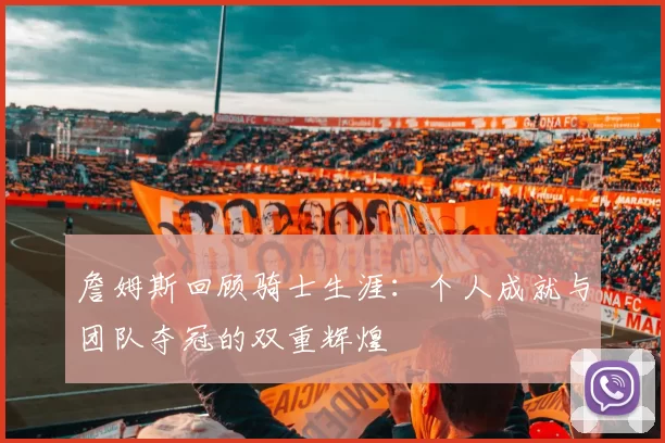 詹姆斯回顾骑士生涯：个人成就与团队夺冠的双重辉煌