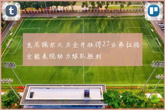 克尼佩尔火力全开独得27分弗拉格全能表现助力球队胜利