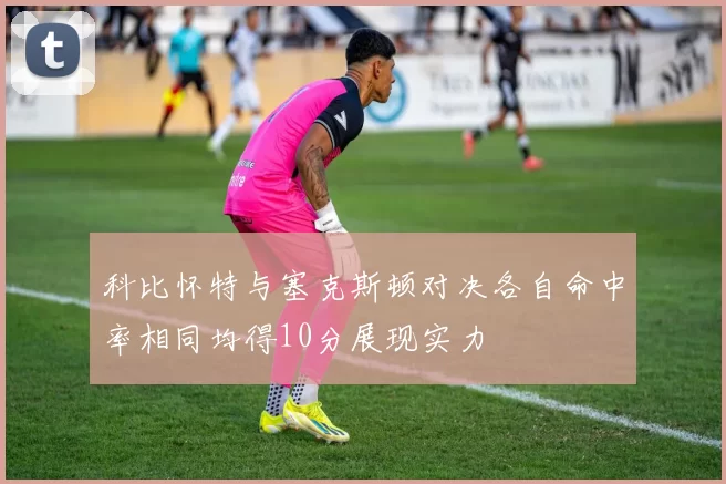 科比怀特与塞克斯顿对决各自命中率相同均得10分展现实力