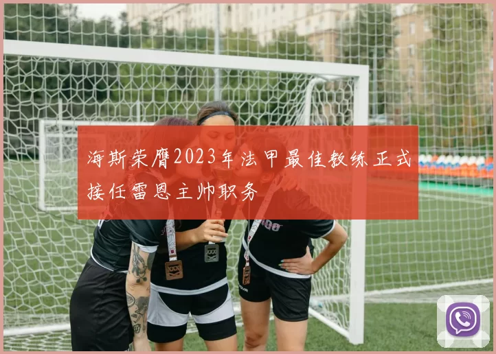 海斯荣膺2023年法甲最佳教练正式接任雷恩主帅职务