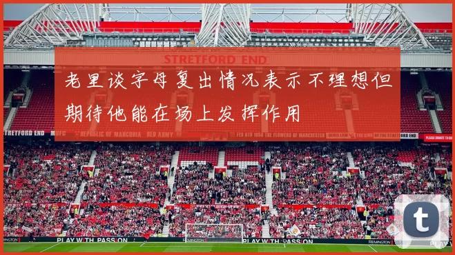老里谈字母复出情况表示不理想但期待他能在场上发挥作用