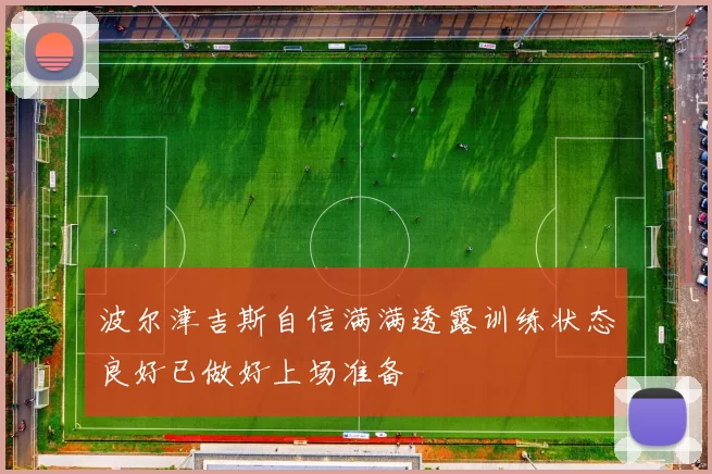 波尔津吉斯自信满满透露训练状态良好已做好上场准备
