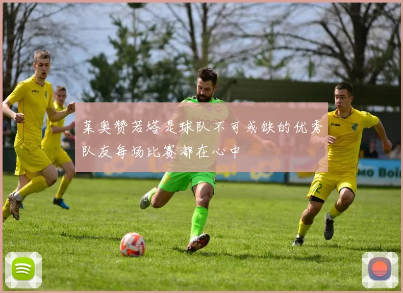 莱奥赞若塔是球队不可或缺的优秀队友每场比赛都在心中