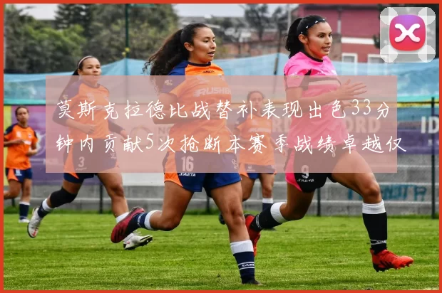 莫斯克拉德比战替补表现出色33分钟内贡献5次抢断本赛季战绩卓越仅1负