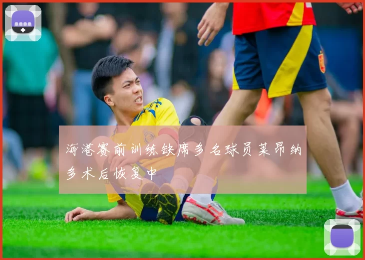 海港赛前训练缺席多名球员莱昂纳多术后恢复中