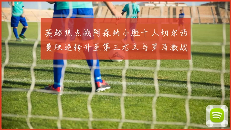 英超焦点战阿森纳小胜十人切尔西曼联逆转升至第三尤文与罗马激战平局